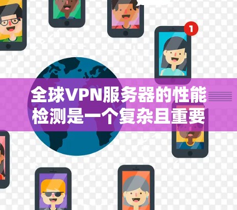 全球VPN服务器的性能检测是一个复杂且重要的任务，涉及多个方面，包括网络架构、服务器硬件性能、软件兼容性和网络环境等多个因素。以下是一个全面的性能检测框架，适用于全球VPN服务器的优化和评估