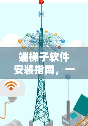 端梯子软件安装指南，一目了然的安装步骤与常见问题解析