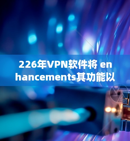 226年VPN软件将 enhancements其功能以应对 evolving的需求和安全挑战。以下是对该领域的主要功能的详细描述