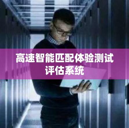 高速智能匹配体验测试评估系统 高速智能匹配体验测试评估系统