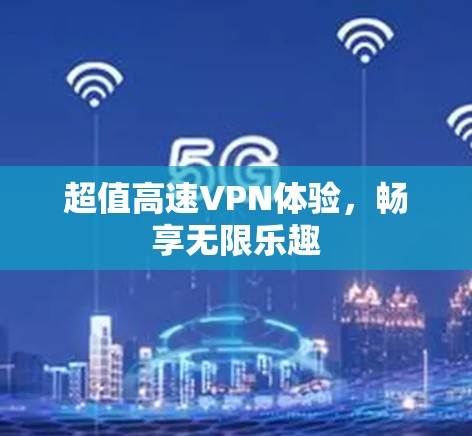 超值高速VPN体验,畅享无限乐趣 超值高速VPN体验,畅享无限乐趣