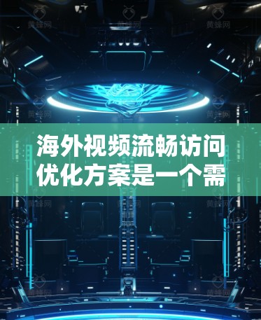 海外视频流畅访问优化方案是一个需要综合考虑多个因素的复杂问题。以下是一些优化方案和建议，供你参考