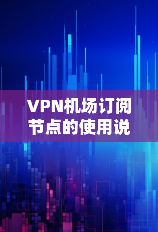 VPN机场订阅节点的使用说明如下