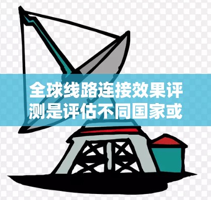 全球线路连接效果评测是评估不同国家或地区的铁路、公路、航空等基础设施在连接各个国家或地区的效率和质量的重要工具。以下是对该主题的详细分析