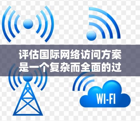 评估国际网络访问方案是一个复杂而全面的过程，涉及多个环节和因素。以下是评估国际网络访问方案的详细步骤，以帮助您有效地进行评估