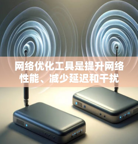 网络优化工具是提升网络性能、减少延迟和干扰的重要工具，适用于多种场景。以下是对这些工具的分析和总结