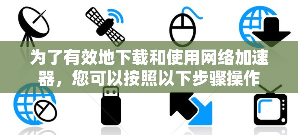 为了有效地下载和使用<strong>网络加速</strong>器,您可以按照以下步骤操作