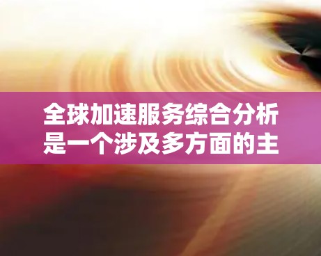 全球加速服务综合分析是一个涉及多方面的主题，涵盖了技术、平台、服务、价格等多个因素。为了全面分析，建议从以下几个方面入手