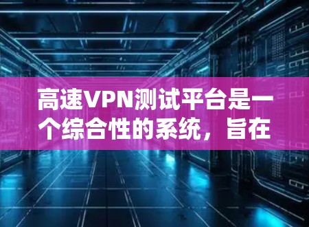 高速VPN测试平台是一个综合性的系统,旨在验证高速VPN服务的安全性和性能。以下是对该平台的详细分析和总结 高速VPN测试平台是一个综合性的系统,旨在验证高速VPN服务的安全性和性能。以下是对该平台的详细分析和总结
