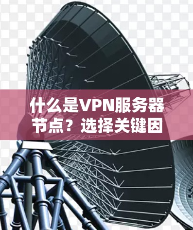 什么是VPN服务器节点?选择关键因素,构建安全可靠的网络 什么是VPN服务器节点?选择关键因素,构建安全可靠的网络