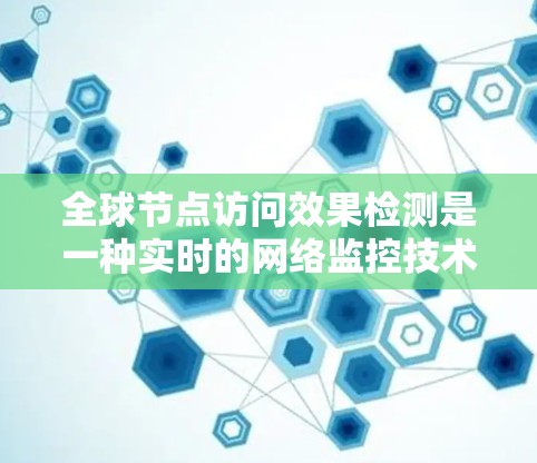 全球节点访问效果检测是一种实时的网络监控技术，旨在检测和评估网络中所有节点的访问行为，以识别异常和潜在攻击。以下是对该技术的详细分析和总结