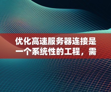 优化高速服务器连接是一个系统性的工程，需要从多个层面进行优化。以下是一个系统化的指南，帮助您有效提升服务器与客户端之间的连接速度