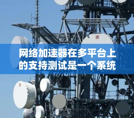 <strong>网络加速</strong>器在多平台上的支持测试是一个系统而全面的过程,旨在确保其在不同设备和操作系统中都能稳定运行并提供良好的加速效果。以下是一个结构化的总结,帮助您理解测试过程和结果