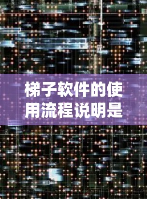 梯子软件的使用流程说明是一个系统性的文档，旨在指导用户如何有效地使用该软件管理员工。以下是详细的流程说明，涵盖软件的基本功能、使用流程、权限、维护、应用场景、文档支持、兼容性和用户反馈等方面