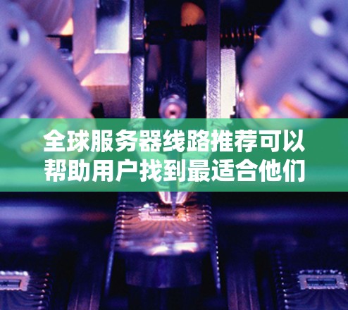 全球服务器线路推荐可以帮助用户找到最适合他们需求的服务器服务器，涵盖云服务器、物理服务器等多种选择。以下是详细的推荐