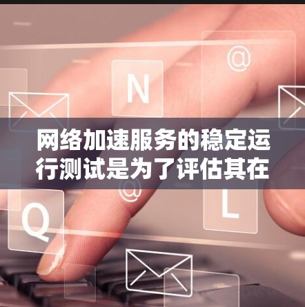 <strong>网络加速</strong>服务的稳定运行测试是为了评估其在特定网络环境下的性能和稳定性。以下是<strong>网络加速</strong>服务稳定运行测试的相关内容