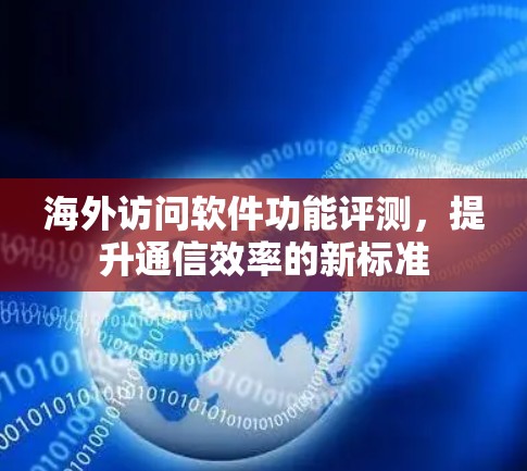 海外访问软件功能评测，提升通信效率的新标准
