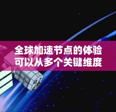 全球加速节点的体验可以从多个关键维度进行分析，以下是对这些维度的详细总结和思考