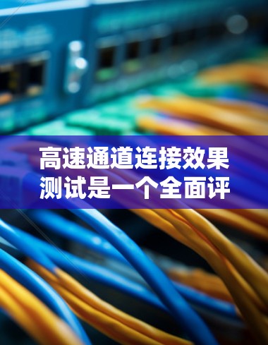 高速通道连接效果测试是一个全面评估高速铁路、公路或高速公路连接处稳定性的重要环节。以下是对这一测试过程的详细分析和总结 高速通道连接效果测试是一个全面评估高速铁路、公路或高速公路连接处稳定性的重要环节。以下是对这一测试过程的详细分析和总结