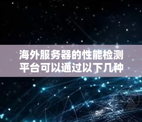 海外服务器的性能检测平台可以通过以下几种方式进行 海外服务器的性能检测平台可以通过以下几种方式进行