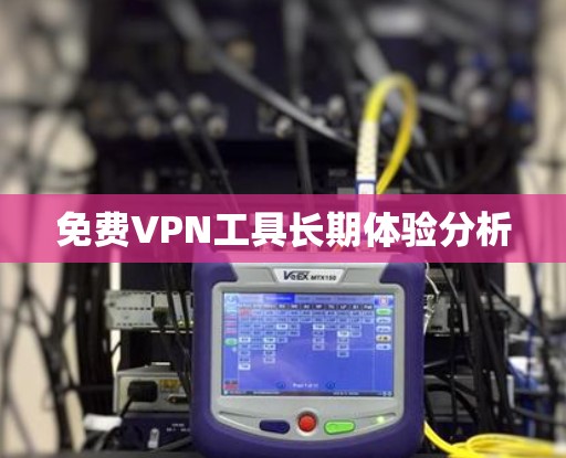 免费VPN工具长期体验分析