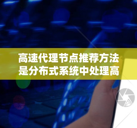 高速代理节点推荐方法是分布式系统中处理高并发请求的重要技术,主要包括以下几个关键方面 高速代理节点推荐方法是分布式系统中处理高并发请求的重要技术,主要包括以下几个关键方面