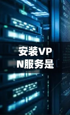 安装VPN服务是一个系统性的操作,涉及多个步骤和设置,确保安全和可靠。以下是一个详细且系统化的安装步骤指南 安装VPN服务是一个系统性的操作,涉及多个步骤和设置,确保安全和可靠。以下是一个详细且系统化的安装步骤指南