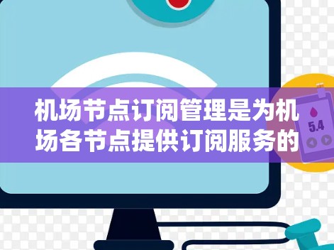 机场节点订阅管理是为机场各节点提供订阅服务的重要模块,旨在管理机场资源、IT服务、支付系统、行李服务等信息。以下是对该模块的详细说明 机场节点订阅管理是为机场各节点提供订阅服务的重要模块,旨在管理机场资源、IT服务、支付系统、行李服务等信息。以下是对该模块的详细说明