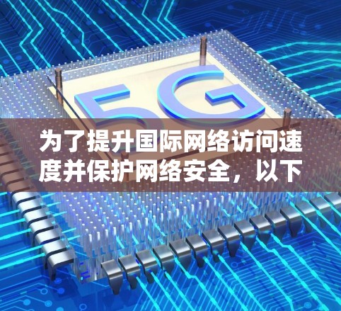 为了提升国际网络访问速度并保护网络安全,以下是一个结构清晰、全面的国际网络访问加速方案推荐 为了提升国际网络访问速度并保护网络安全,以下是一个结构清晰、全面的国际网络访问加速方案推荐