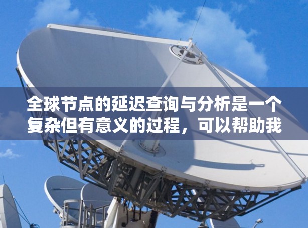 全球节点的延迟查询与分析是一个复杂但有意义的过程,可以帮助我们更好地理解网络的性能和结构。以下是一个详细而系统化的分析过程,涵盖关键步骤和可能的发现 全球节点的延迟查询与分析是一个复杂但有意义的过程,可以帮助我们更好地理解网络的性能和结构。以下是一个详细而系统化的分析过程,涵盖关键步骤和可能的发现