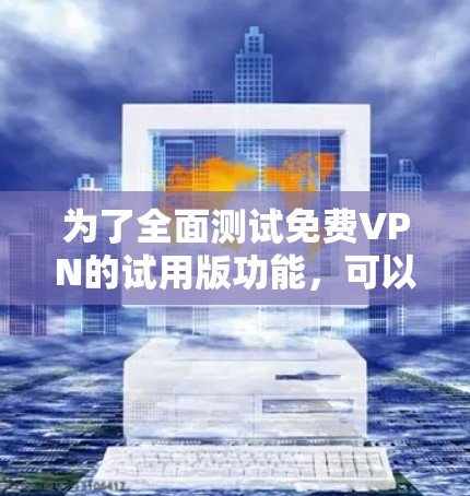 为了全面测试免费VPN的试用版功能，可以按照以下步骤进行