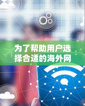 为了帮助用户选择合适的海外网站访问加速软件，我们整理了以下推荐列表，涵盖性能、安全、界面、价格、兼容性、多平台支持和用户反馈等多个方面