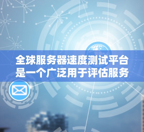 全球服务器速度测试平台是一个广泛用于评估服务器性能和测试网络连接效率的重要工具。以下是一些主要的平台及其特点，帮助您选择合适的平台
