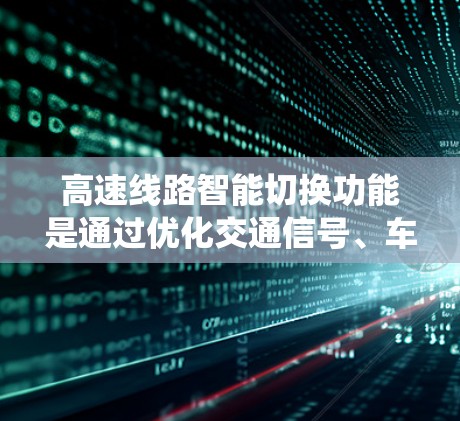 高速线路智能切换功能是通过优化交通信号、车道分配和车速来提高交通流效率的系统。以下是该功能的详细分析 高速线路智能切换功能是通过优化交通信号、车道分配和车速来提高交通流效率的系统。以下是该功能的详细分析