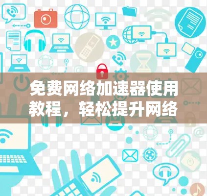 免费<strong>网络加速</strong>器使用教程,轻松提升网络速度