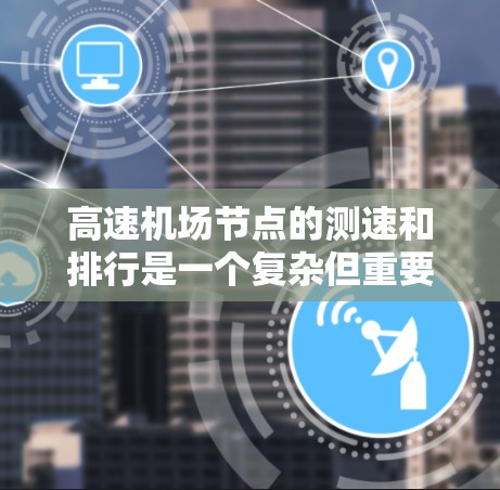 高速机场节点的测速和排行是一个复杂但重要的交通管理问题,涉及多个方面和技术和挑战。以下是对该问题的详细分析 高速机场节点的测速和排行是一个复杂但重要的交通管理问题,涉及多个方面和技术和挑战。以下是对该问题的详细分析