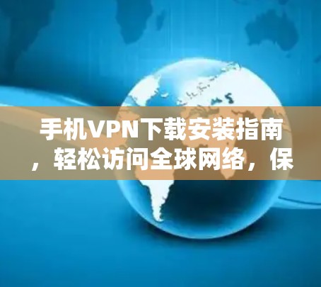 手机VPN下载安装指南,轻松访问<strong>全球网络</strong>,保护个人信息