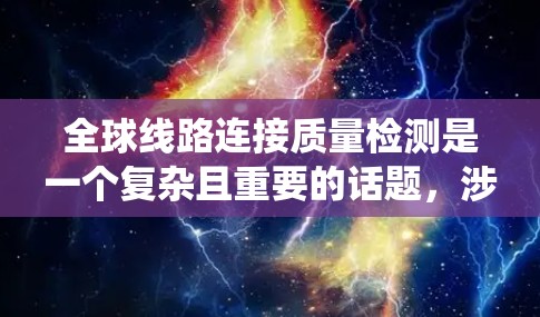全球线路连接质量检测是一个复杂且重要的话题，涉及电力系统、电子设备、传感器技术和数据分析等多方面的技术。以下是一些关键点和相关信息