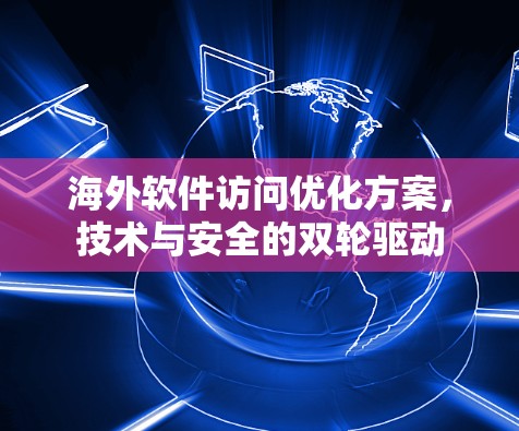 海外软件访问优化方案，技术与安全的双轮驱动