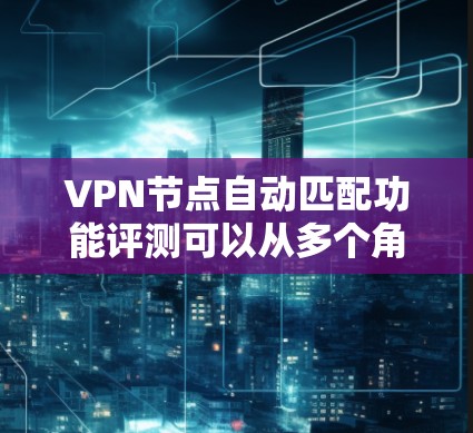 VPN节点自动匹配功能评测可以从多个角度进行分析,以评估其在实际应用中的表现和效果。以下是对该评测的总结和建议 VPN节点自动匹配功能评测可以从多个角度进行分析,以评估其在实际应用中的表现和效果。以下是对该评测的总结和建议