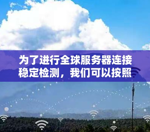 为了进行全球服务器连接稳定检测,我们可以按照以下步骤进行 为了进行全球服务器连接稳定检测,我们可以按照以下步骤进行