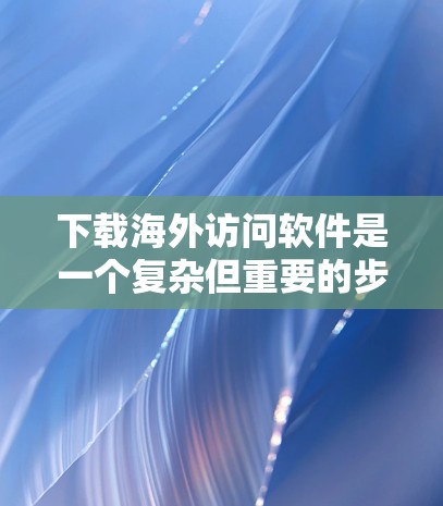 下载海外访问软件是一个复杂但重要的步骤，需要综合考虑多个因素。以下是一个详细的指南，帮助您逐步完成这个过程