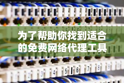 为了帮助你找到适合的免费网络代理工具,以下是分步骤的建议 为了帮助你找到适合的免费网络代理工具,以下是分步骤的建议