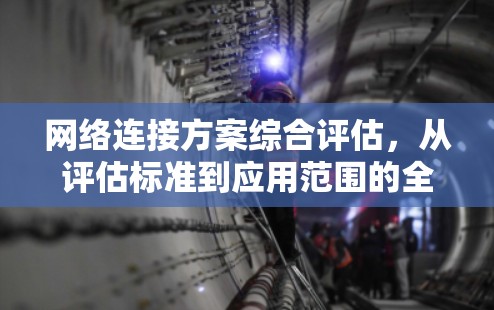 网络连接方案综合评估，从评估标准到应用范围的全面分析