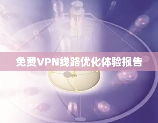 免费VPN线路优化体验报告 免费VPN线路优化体验报告