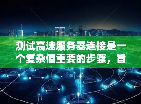 测试高速服务器连接是一个复杂但重要的步骤,旨在优化服务器性能并确保用户体验。以下是一个系统性的总结,涵盖测试方法的各个方面 测试高速服务器连接是一个复杂但重要的步骤,旨在优化服务器性能并确保用户体验。以下是一个系统性的总结,涵盖测试方法的各个方面