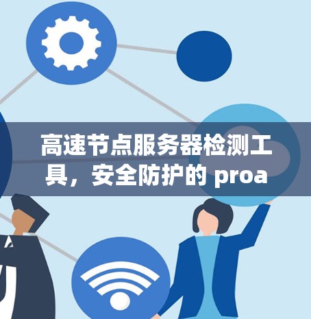 高速节点服务器检测工具,安全防护的 proactive解决方案 高速节点服务器检测工具,安全防护的 proactive解决方案
