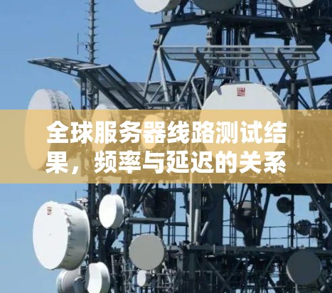 全球服务器线路测试结果,频率与延迟的关系 全球服务器线路测试结果,频率与延迟的关系