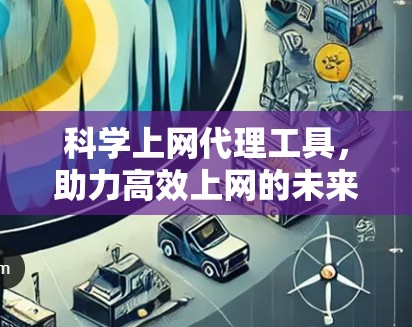 科学上网代理工具,助力高效上网的未来解决方案 科学上网代理工具,助力高效上网的未来解决方案