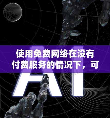 使用免费网络在没有付费服务的情况下,可以有效提升网络性能和访问外部资源。以下是一个系统化的指南,帮助你逐步掌握免费网络的使用方法 使用免费网络在没有付费服务的情况下,可以有效提升网络性能和访问外部资源。以下是一个系统化的指南,帮助你逐步掌握免费网络的使用方法